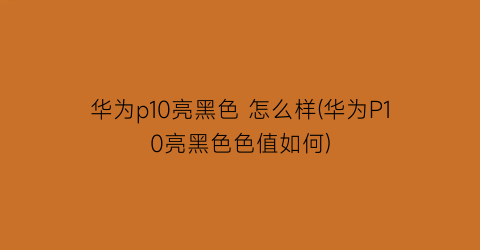 华为p10亮黑色怎么样(华为P10亮黑色色值如何)